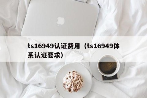 ts16949认证费用（ts16949体系认证要求）