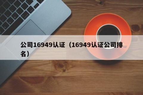 公司16949认证（16949认证公司排名）