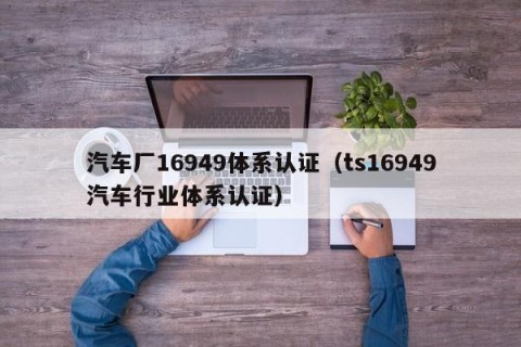 汽车厂16949体系认证（ts16949汽车行业体系认证）