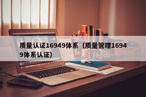 质量认证16949体系（质量管理16949体系认证）
