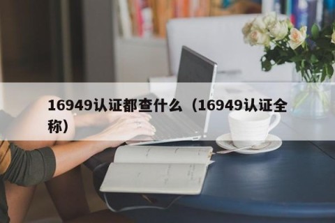 16949认证都查什么（16949认证全称）