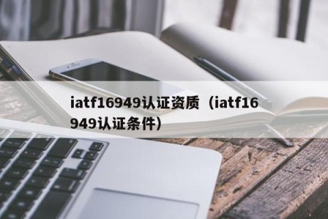 iatf16949认证资质（iatf16949认证条件）