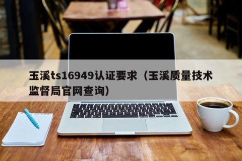 玉溪ts16949认证要求（玉溪质量技术监督局官网查询）