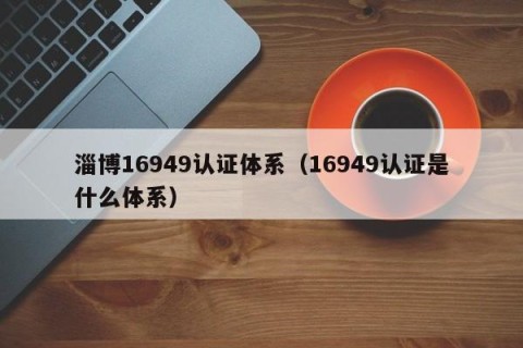 淄博16949认证体系（16949认证是什么体系）