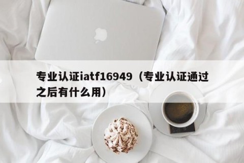 专业认证iatf16949（专业认证通过之后有什么用）