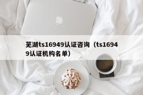 芜湖ts16949认证咨询（ts16949认证机构名单）