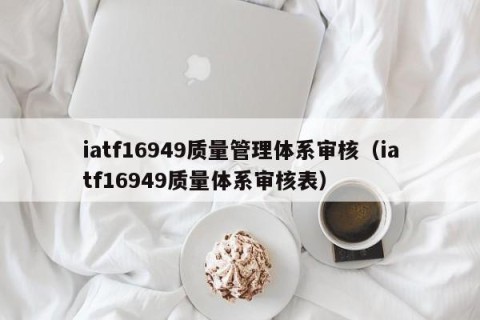 iatf16949质量管理体系审核（iatf16949质量体系审核表）