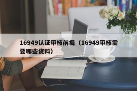 16949认证审核前提（16949审核需要哪些资料）