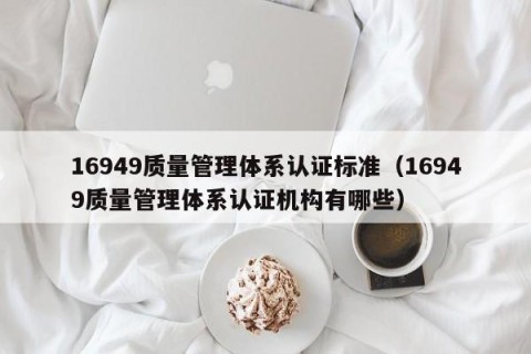 16949质量管理体系认证标准（16949质量管理体系认证机构有哪些）