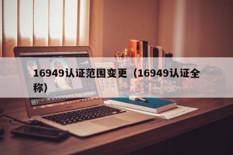 16949认证范围变更（16949认证全称）