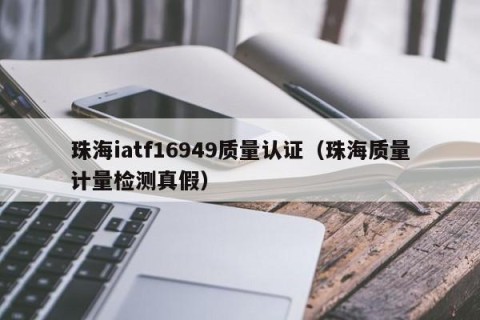 珠海iatf16949质量认证（珠海质量计量检测真假）