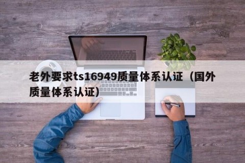 老外要求ts16949质量体系认证（国外质量体系认证）