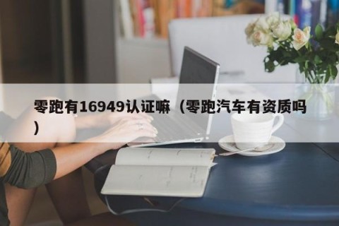 零跑有16949认证嘛（零跑汽车有资质吗）