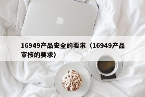 16949产品安全的要求（16949产品审核的要求）