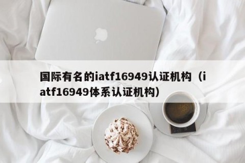 国际有名的iatf16949认证机构（iatf16949体系认证机构）