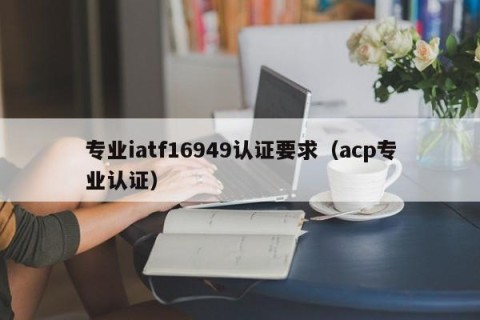 专业iatf16949认证要求（acp专业认证）