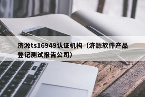 济源ts16949认证机构（济源软件产品登记测试报告公司）