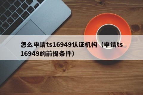 怎么申请ts16949认证机构（申请ts16949的前提条件）