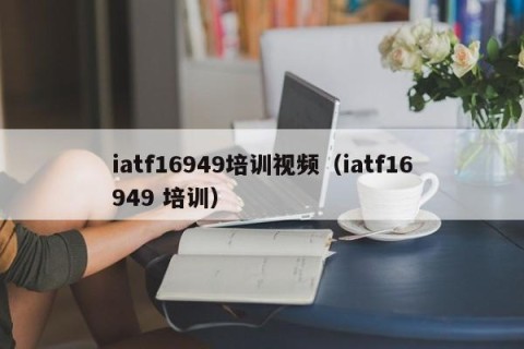 iatf16949培训视频（iatf16949 培训）