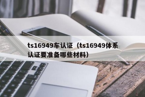 ts16949车认证（ts16949体系认证要准备哪些材料）