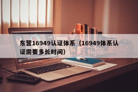 东营16949认证体系（16949体系认证需要多长时间）
