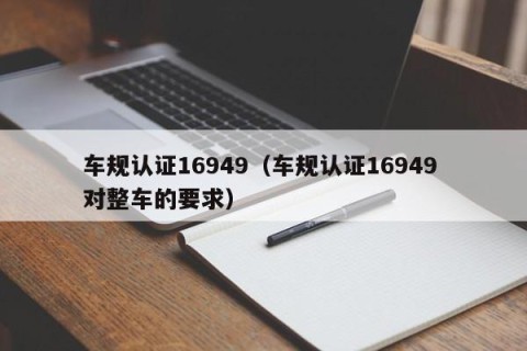 车规认证16949（车规认证16949 对整车的要求）