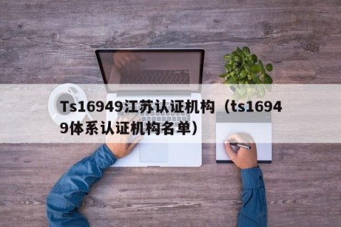 Ts16949江苏认证机构（ts16949体系认证机构名单）