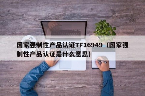 国家强制性产品认证TF16949（国家强制性产品认证是什么意思）