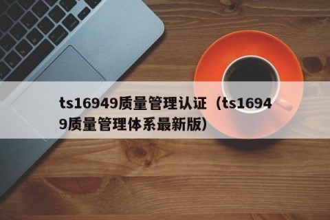 ts16949质量管理认证（ts16949质量管理体系最新版）