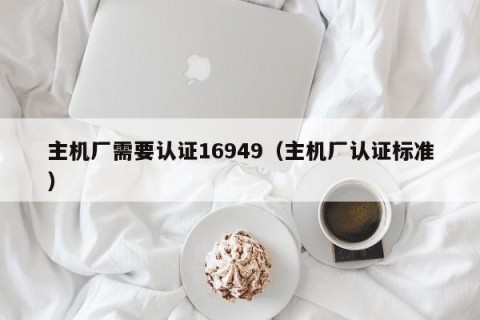 主机厂需要认证16949（主机厂认证标准）