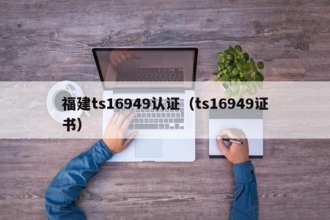 福建ts16949认证（ts16949证书）