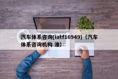 汽车体系咨询(iatf16949)（汽车体系咨询机构 淮）