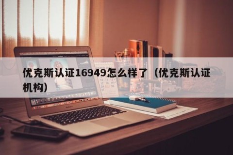 优克斯认证16949怎么样了（优克斯认证机构）