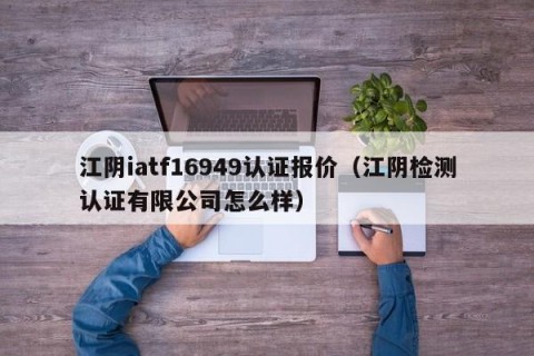 江阴iatf16949认证报价（江阴检测认证有限公司怎么样）