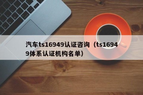汽车ts16949认证咨询（ts16949体系认证机构名单）