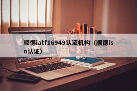 顺德iatf16949认证机构（顺德iso认证）