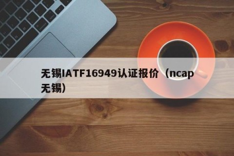 无锡IATF16949认证报价（ncap无锡）