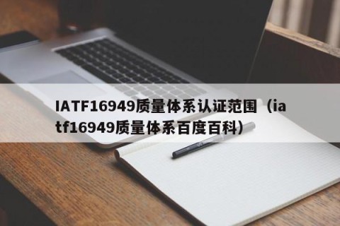 IATF16949质量体系认证范围（iatf16949质量体系百度百科）