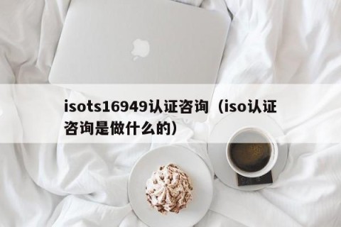 isots16949认证咨询（iso认证咨询是做什么的）