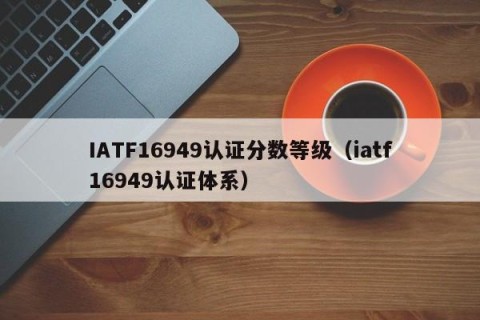 IATF16949认证分数等级（iatf16949认证体系）