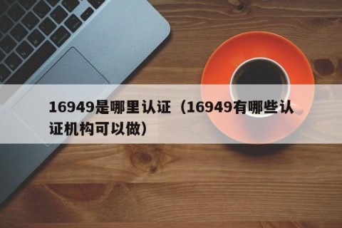 16949是哪里认证（16949有哪些认证机构可以做）