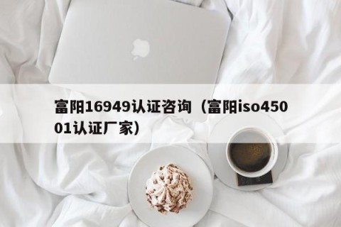 富阳16949认证咨询（富阳iso45001认证厂家）