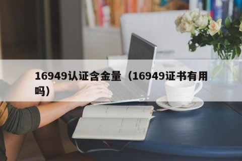 16949认证含金量（16949证书有用吗）