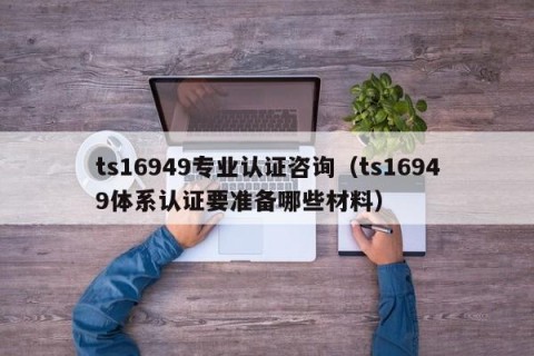 ts16949专业认证咨询（ts16949体系认证要准备哪些材料）