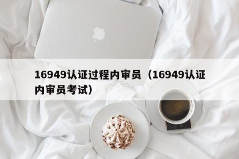 16949认证过程内审员（16949认证内审员考试）