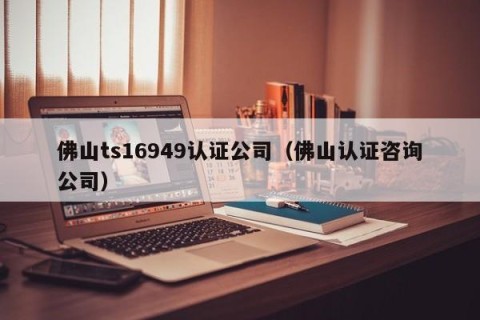 佛山ts16949认证公司（佛山认证咨询公司）