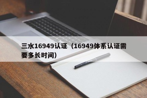 三水16949认证（16949体系认证需要多长时间）