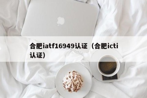 合肥iatf16949认证（合肥icti认证）