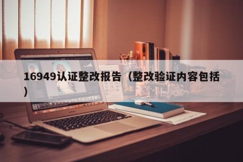 16949认证整改报告（整改验证内容包括）