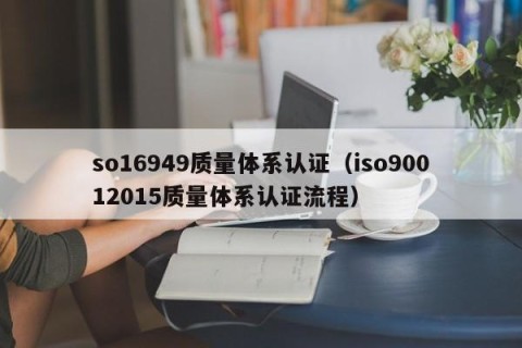 so16949质量体系认证（iso90012015质量体系认证流程）